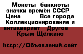 Монеты, банкноты,значки времён СССР › Цена ­ 200 - Все города Коллекционирование и антиквариат » Другое   . Крым,Щёлкино